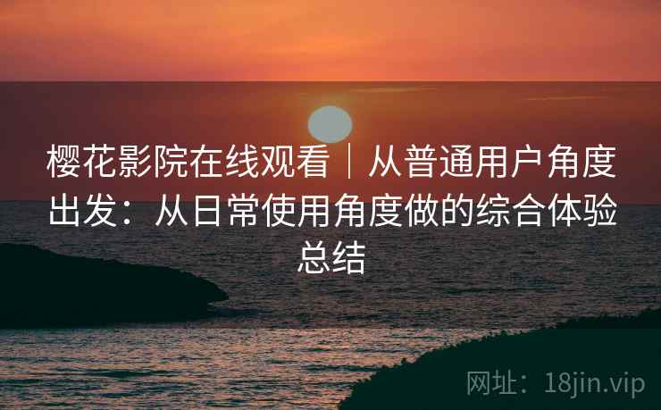樱花影院在线观看｜从普通用户角度出发：从日常使用角度做的综合体验总结  第2张