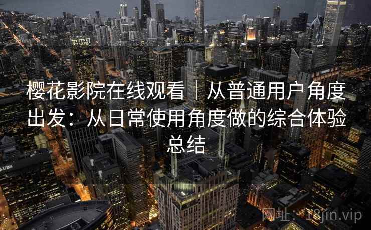 樱花影院在线观看｜从普通用户角度出发：从日常使用角度做的综合体验总结  第1张