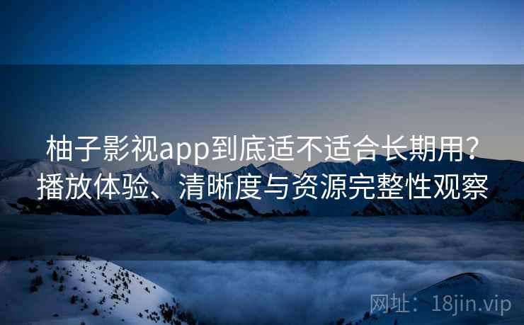 柚子影视app到底适不适合长期用？播放体验、清晰度与资源完整性观察  第2张