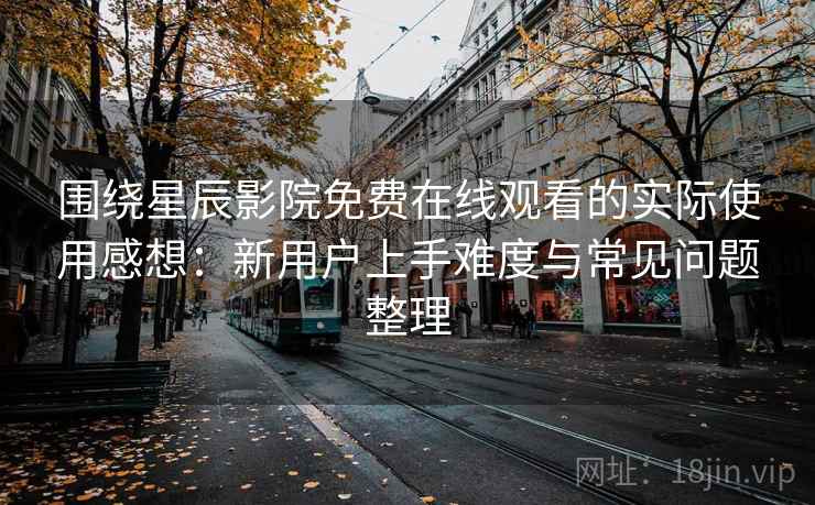 围绕星辰影院免费在线观看的实际使用感想：新用户上手难度与常见问题整理  第1张