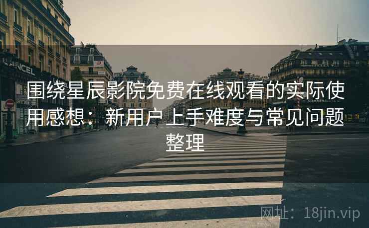 围绕星辰影院免费在线观看的实际使用感想：新用户上手难度与常见问题整理  第2张