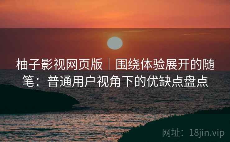 柚子影视网页版｜围绕体验展开的随笔：普通用户视角下的优缺点盘点  第1张