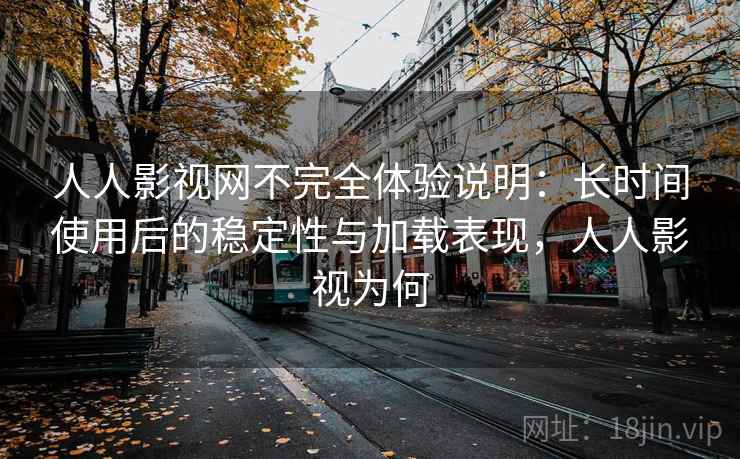 人人影视网不完全体验说明：长时间使用后的稳定性与加载表现，人人影视为何  第1张