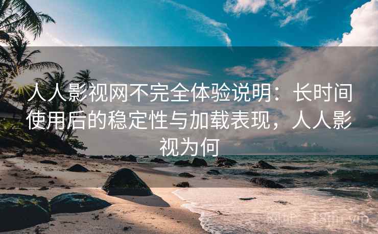 人人影视网不完全体验说明：长时间使用后的稳定性与加载表现，人人影视为何  第2张
