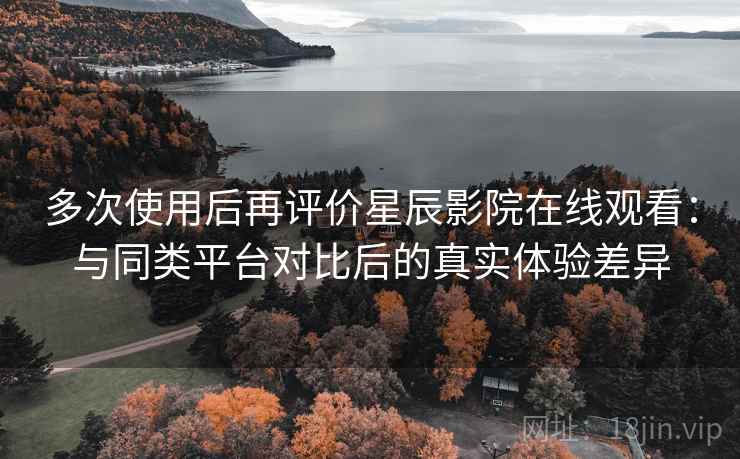 多次使用后再评价星辰影院在线观看：与同类平台对比后的真实体验差异  第1张