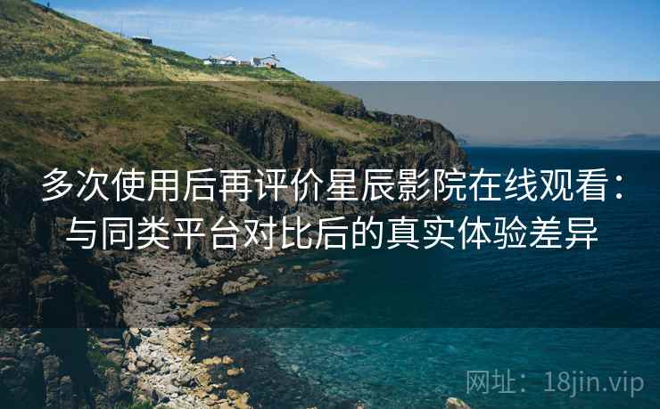 多次使用后再评价星辰影院在线观看：与同类平台对比后的真实体验差异  第2张
