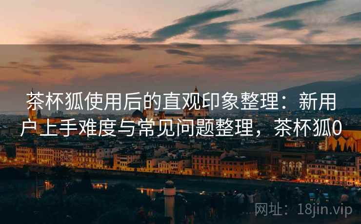 茶杯狐使用后的直观印象整理：新用户上手难度与常见问题整理，茶杯狐0  第2张