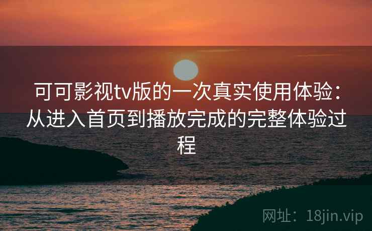 可可影视tv版的一次真实使用体验：从进入首页到播放完成的完整体验过程  第2张