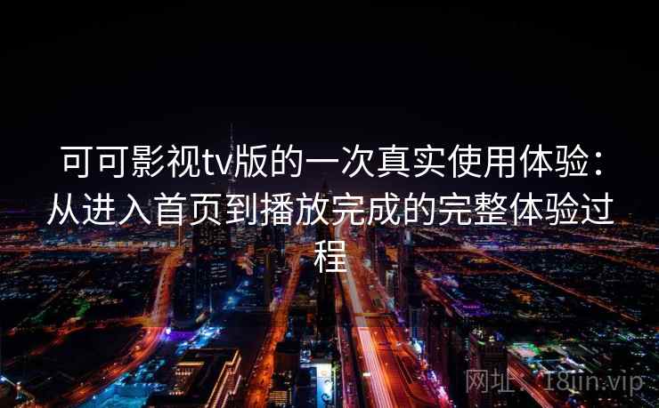 可可影视tv版的一次真实使用体验：从进入首页到播放完成的完整体验过程  第1张