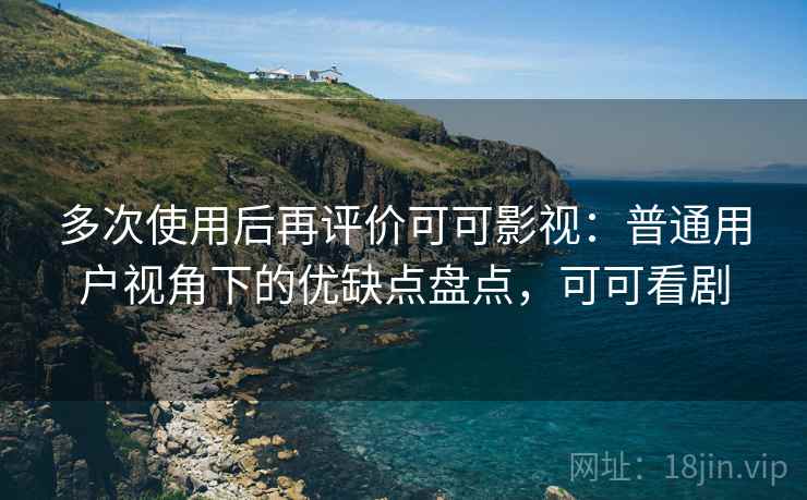 多次使用后再评价可可影视：普通用户视角下的优缺点盘点，可可看剧  第2张