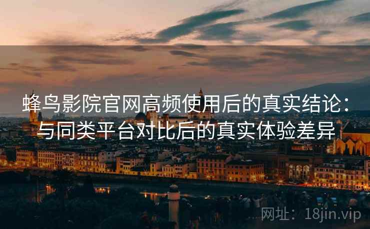 蜂鸟影院官网高频使用后的真实结论：与同类平台对比后的真实体验差异  第2张