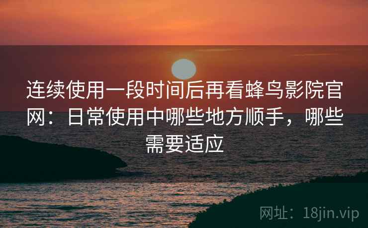 连续使用一段时间后再看蜂鸟影院官网：日常使用中哪些地方顺手，哪些需要适应  第1张