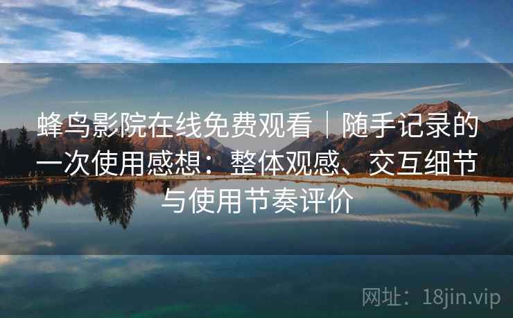 蜂鸟影院在线免费观看｜随手记录的一次使用感想：整体观感、交互细节与使用节奏评价  第1张