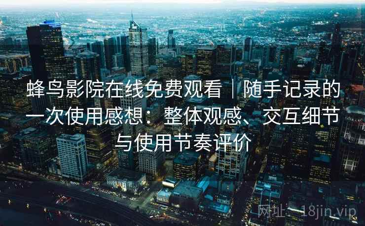 蜂鸟影院在线免费观看｜随手记录的一次使用感想：整体观感、交互细节与使用节奏评价  第2张