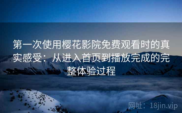 第一次使用樱花影院免费观看时的真实感受：从进入首页到播放完成的完整体验过程  第2张