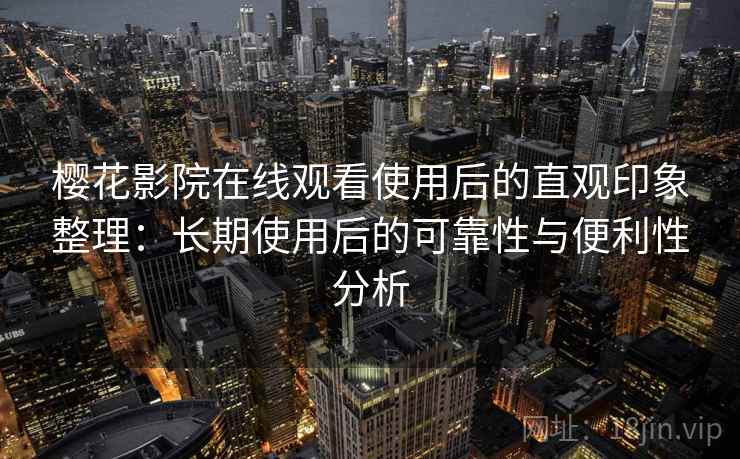 樱花影院在线观看使用后的直观印象整理：长期使用后的可靠性与便利性分析  第1张