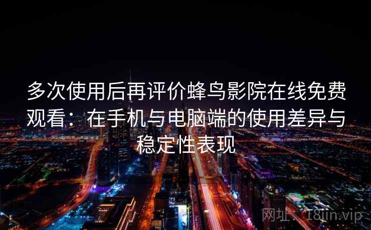 多次使用后再评价蜂鸟影院在线免费观看：在手机与电脑端的使用差异与稳定性表现  第2张