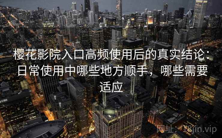 樱花影院入口高频使用后的真实结论：日常使用中哪些地方顺手，哪些需要适应  第1张