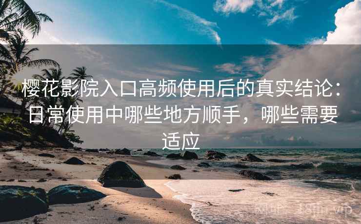 樱花影院入口高频使用后的真实结论：日常使用中哪些地方顺手，哪些需要适应  第2张