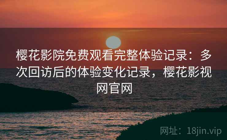 樱花影院免费观看完整体验记录：多次回访后的体验变化记录，樱花影视网官网  第2张