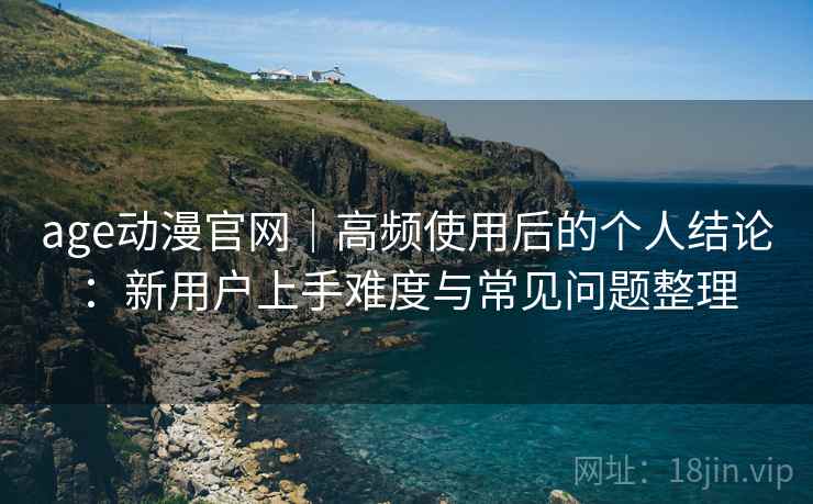age动漫官网｜高频使用后的个人结论：新用户上手难度与常见问题整理  第2张